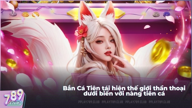 Bắn Cá Tiên tái hiện thế giới thần thoại dưới biển với nàng tiên cá.