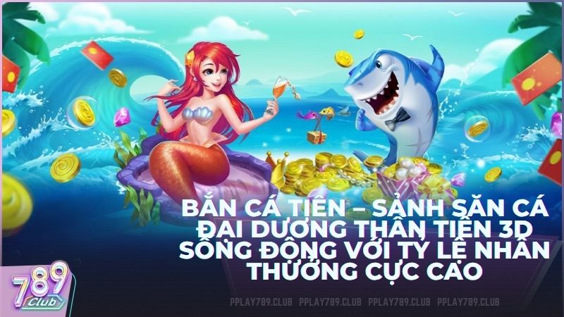 Bắn Cá Tiên 789Club – Sảnh Săn Cá Đại Dương Thần Tiên 3D Sống Động Với Tỷ Lệ Nhân Thưởng Cực Cao 2026