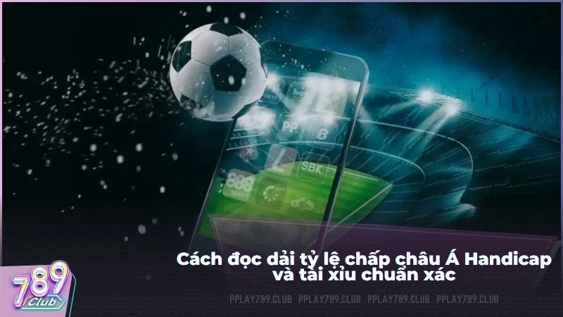 Cách đọc dải tỷ lệ chấp châu Á Handicap và tài xỉu chuẩn xác