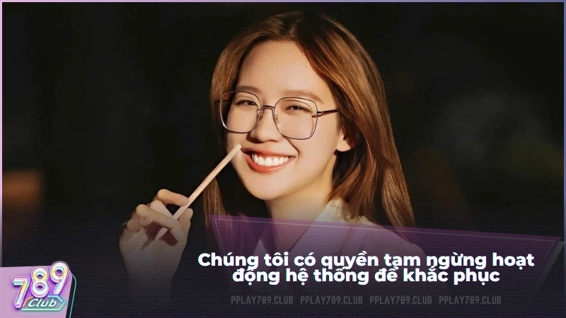 Chúng tôi có quyền tạm ngừng hoạt động hệ thống để khắc phục và hoàn toàn được miễn trừ các trách nhiệm liên đới