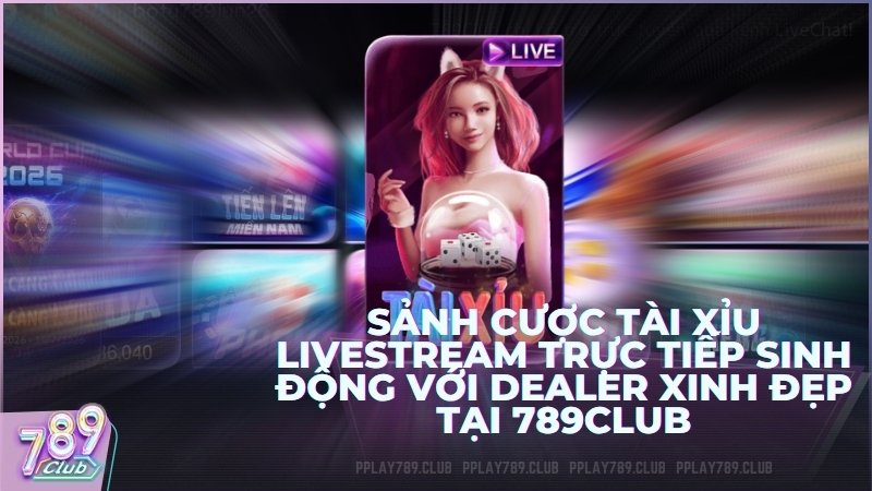 Sảnh cược Tài Xỉu Livestream trực tiếp sinh động với Dealer xinh đẹp tại 789Club
